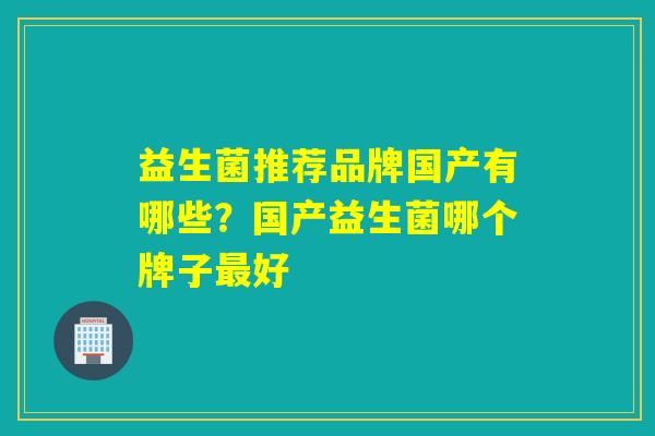 详细阅读:益生菌推荐品牌国产有哪些?国产益生菌哪个牌子最好 益生菌推荐品牌国产有哪些?国产益生菌哪个牌子最好