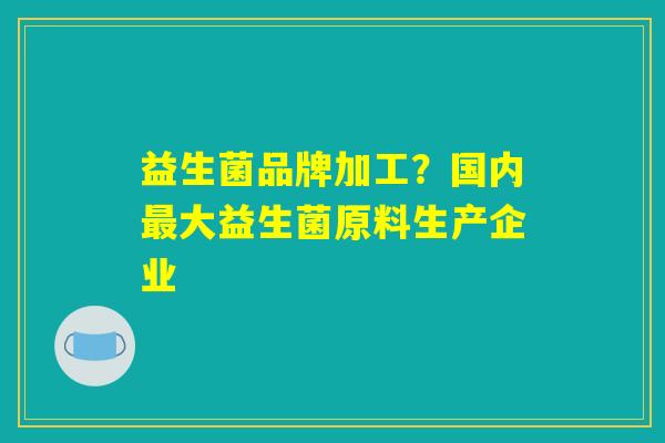 益生菌品牌加工？国内最大益生菌原料生产企业