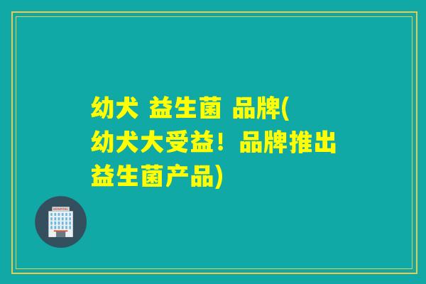 幼犬 益生菌 品牌(幼犬大受益！品牌推出益生菌产品)