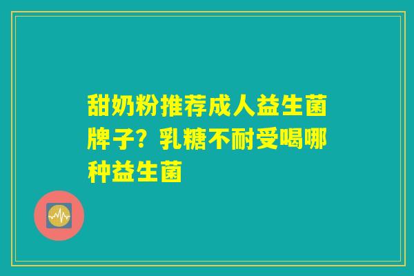 甜奶粉推荐成人益生菌牌子？乳糖不耐受喝哪种益生菌