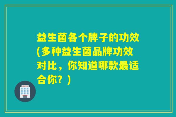 益生菌各个牌子的功效(多种益生菌品牌功效对比，你知道哪款最适合你？)