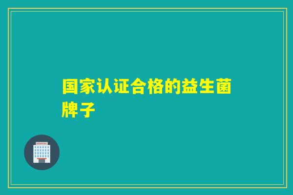 国家认证合格的益生菌牌子 国家认证合格的益生菌牌子