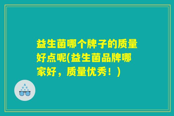 益生菌哪个牌子的质量好点呢(益生菌品牌哪家好，质量优秀！)