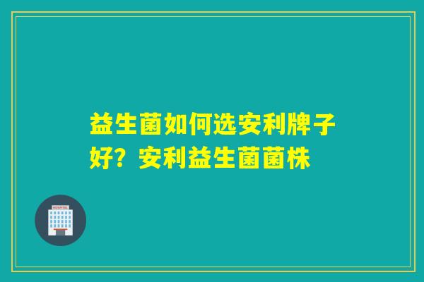 益生菌如何选安利牌子好?安利益生菌菌株 益生菌如何选安利牌子好?安利益生菌菌株