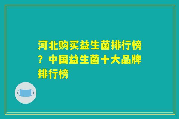 河北购买益生菌排行榜？中国益生菌十大品牌排行榜