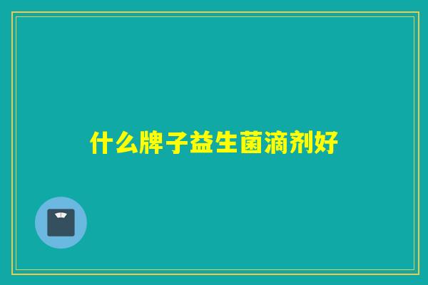 什么牌子益生菌滴剂好 什么牌子益生菌滴剂好