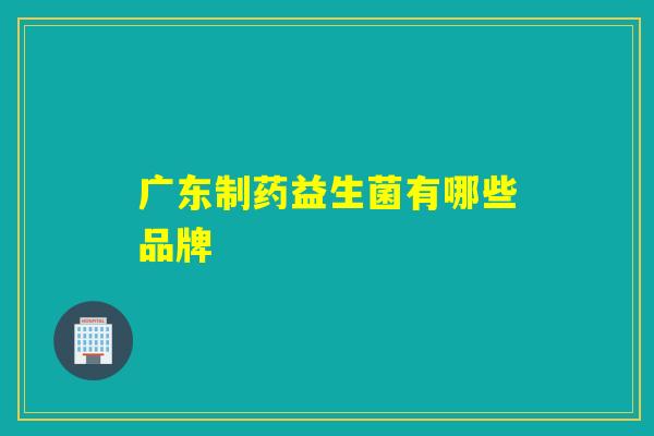 广东制药益生菌有哪些品牌