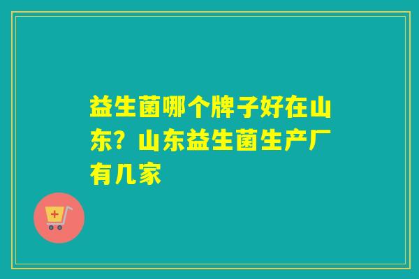 益生菌哪个牌子好在山东？山东益生菌生产厂有几家