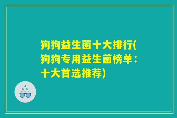 狗狗益生菌十大排行(狗狗专用益生菌榜单:十大首选推荐) 狗狗益生菌十大排行(狗狗专用益生菌榜单:十大首选推荐)
