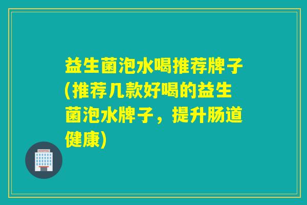 益生菌泡水喝推荐牌子(推荐几款好喝的益生菌泡水牌子，提升肠道健康)