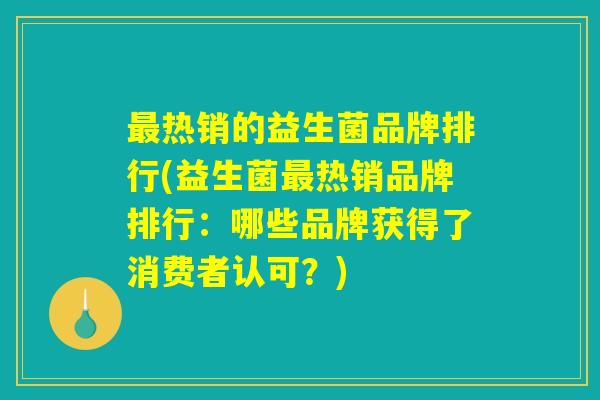 最热销的益生菌品牌排行(益生菌最热销品牌排行：哪些品牌获得了消费者认可？)