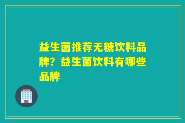 益生菌推荐无糖饮料品牌？益生菌饮料有哪些品牌