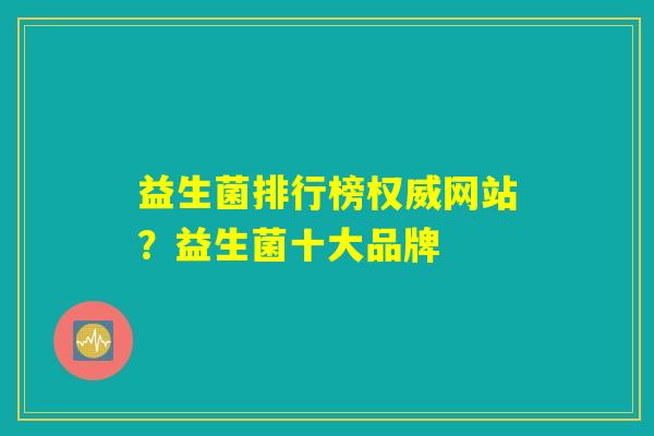 益生菌排行榜权威网站？益生菌十大品牌