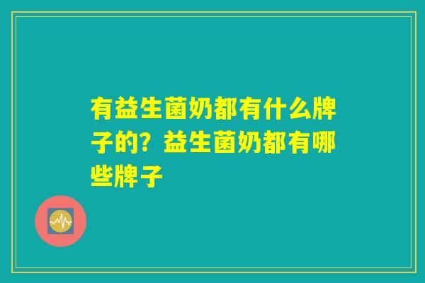 有益生菌奶都有什么牌子的？益生菌奶都有哪些牌子