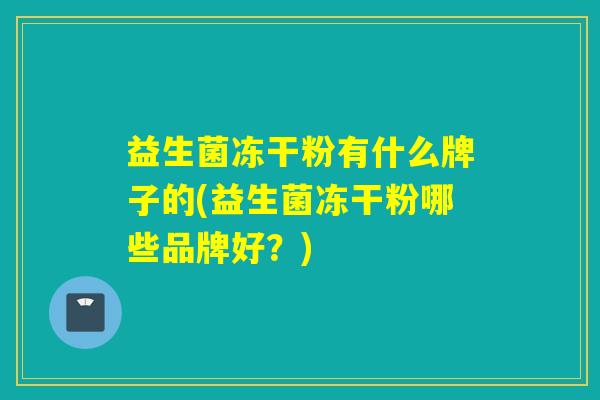 益生菌冻干粉有什么牌子的(益生菌冻干粉哪些品牌好？)