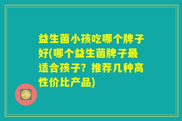 益生菌小孩吃哪个牌子好(哪个益生菌牌子最适合孩子？推荐几种高性价比产品)