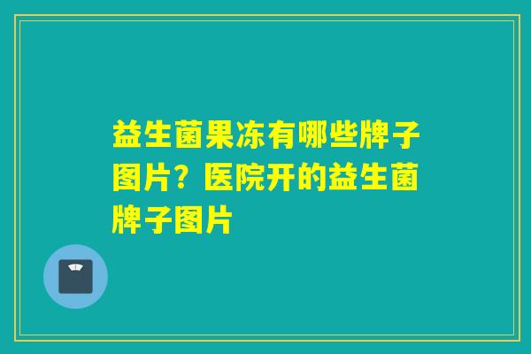 益生菌果冻有哪些牌子图片？医院开的益生菌牌子图片