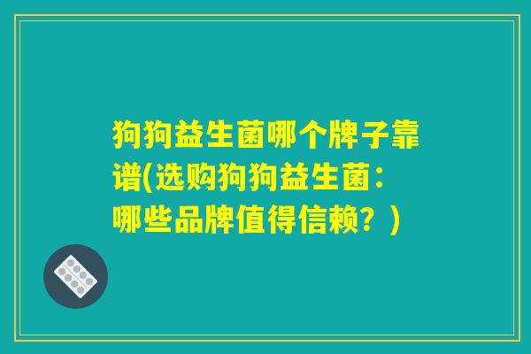 狗狗益生菌哪个牌子靠谱(选购狗狗益生菌：哪些品牌值得信赖？)