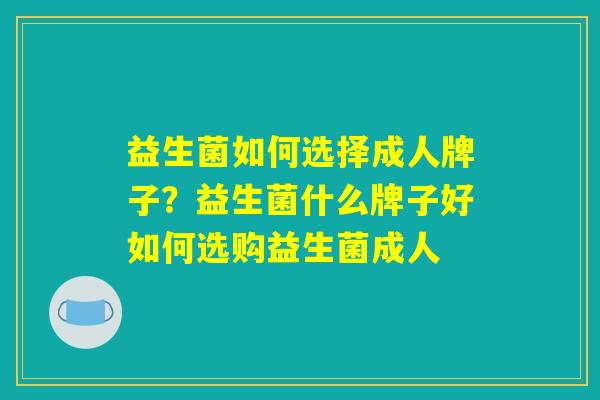 益生菌如何选择成人牌子？益生菌什么牌子好如何选购益生菌成人