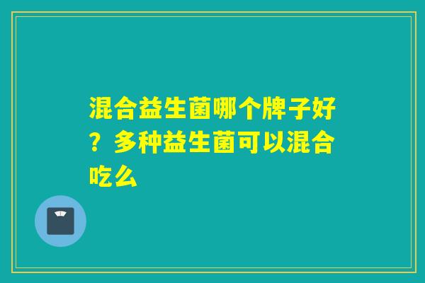 混合益生菌哪个牌子好？多种益生菌可以混合吃么