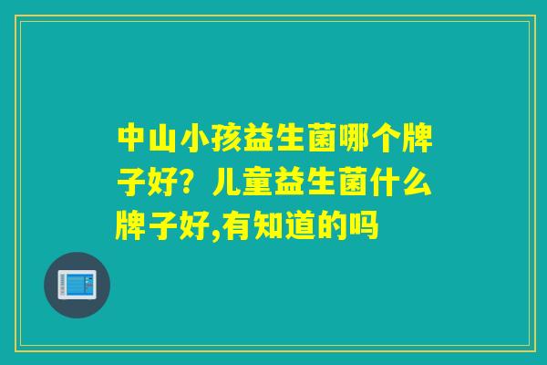 中山小孩益生菌哪个牌子好？儿童益生菌什么牌子好,有知道的吗