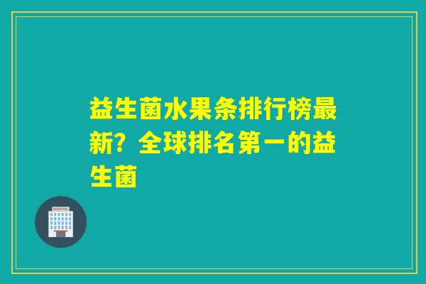益生菌水果条排行榜最新？全球排名第一的益生菌