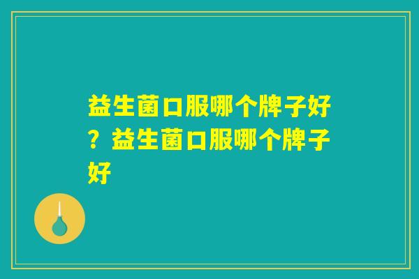 益生菌口服哪个牌子好？益生菌口服哪个牌子好