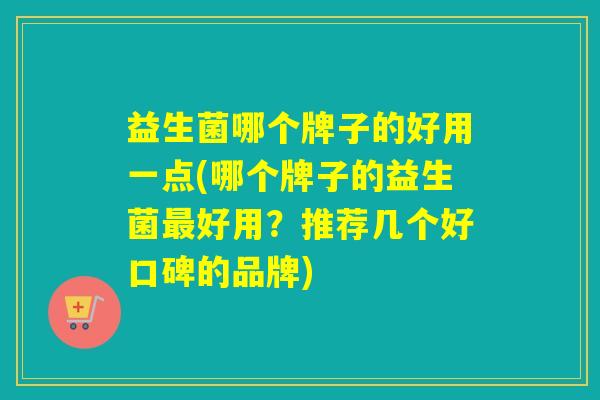益生菌哪个牌子的好用一点(哪个牌子的益生菌最好用？推荐几个好口碑的品牌)