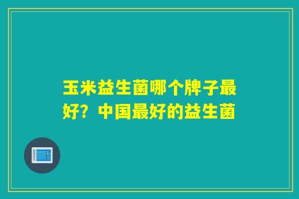 玉米益生菌哪个牌子最好？中国最好的益生菌