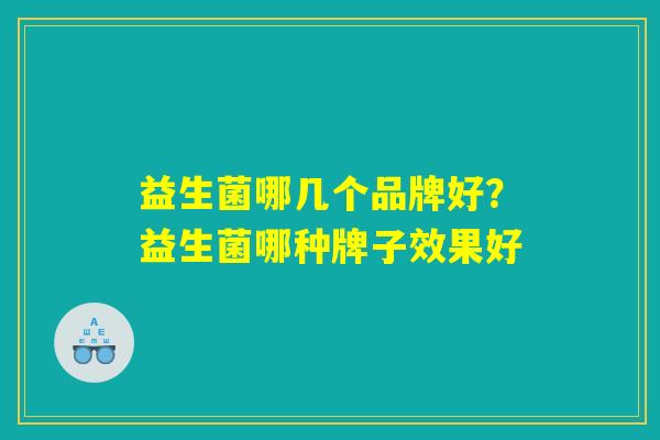 益生菌哪几个品牌好？益生菌哪种牌子效果好