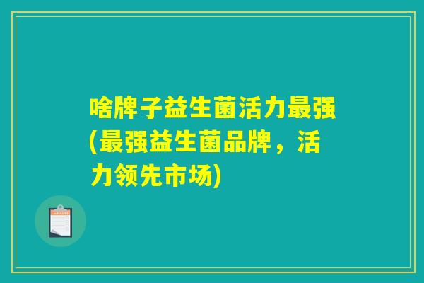 啥牌子益生菌活力最强(最强益生菌品牌，活力领先市场)