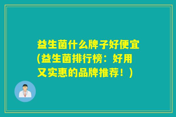 益生菌什么牌子好便宜(益生菌排行榜:好用又实惠的品牌推荐!) 益生菌什么牌子好便宜(益生菌排行榜:好用又实惠的品牌推荐!)