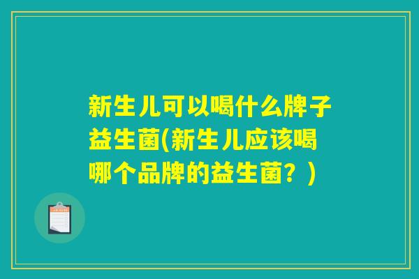 新生儿可以喝什么牌子益生菌(新生儿应该喝哪个品牌的益生菌？)