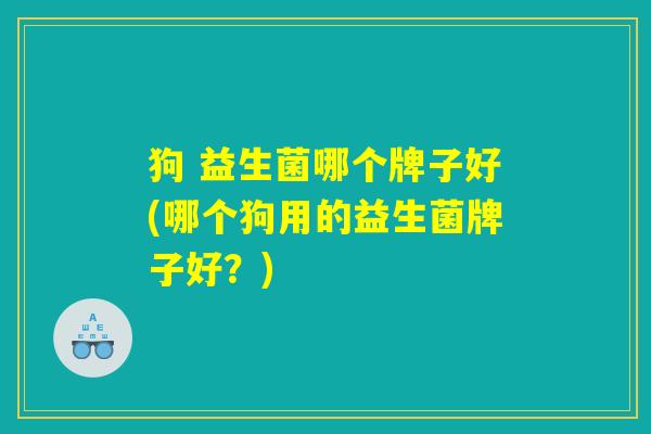 狗 益生菌哪个牌子好(哪个狗用的益生菌牌子好？)