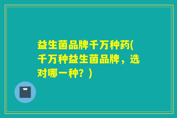 益生菌品牌千万种药(千万种益生菌品牌，选对哪一种？)