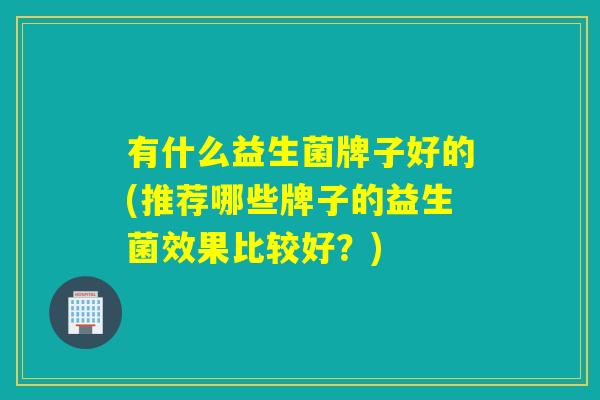 有什么益生菌牌子好的(推荐哪些牌子的益生菌效果比较好？)