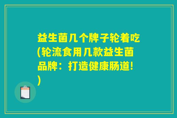 益生菌几个牌子轮着吃(轮流食用几款益生菌品牌：打造健康肠道!)