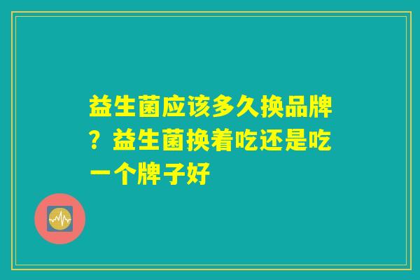 益生菌应该多久换品牌？益生菌换着吃还是吃一个牌子好
