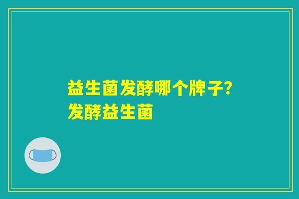 益生菌发酵哪个牌子？发酵益生菌