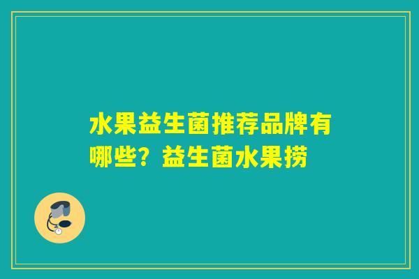 水果益生菌推荐品牌有哪些？益生菌水果捞