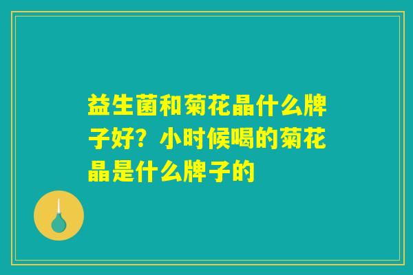 益生菌和菊花晶什么牌子好？小时候喝的菊花晶是什么牌子的
