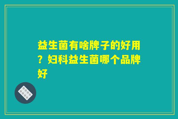 益生菌有啥牌子的好用？妇科益生菌哪个品牌好