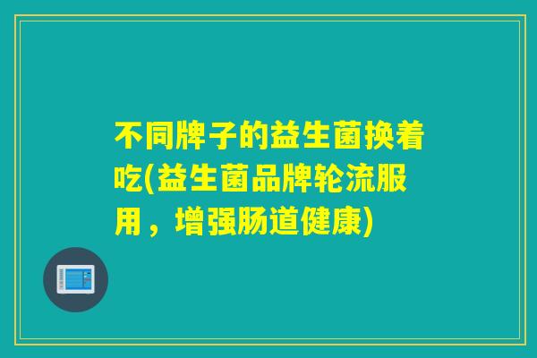 不同牌子的益生菌换着吃(益生菌品牌轮流服用，增强肠道健康)