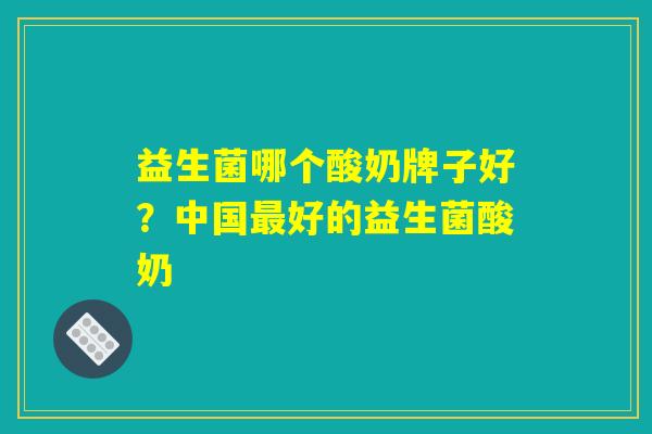 益生菌哪个酸奶牌子好？中国最好的益生菌酸奶