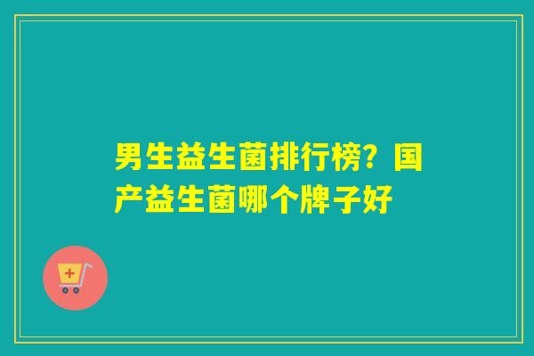 男生益生菌排行榜？国产益生菌哪个牌子好