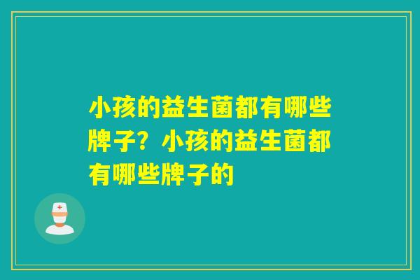 小孩的益生菌都有哪些牌子？小孩的益生菌都有哪些牌子的