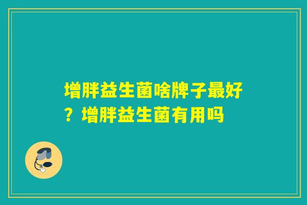 增胖益生菌啥牌子最好？增胖益生菌有用吗