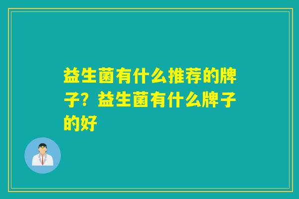 益生菌有什么推荐的牌子？益生菌有什么牌子的好