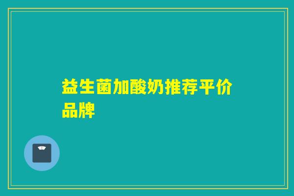 益生菌加酸奶推荐平价品牌 益生菌加酸奶推荐平价品牌