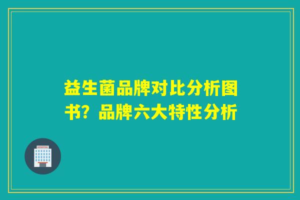 详细阅读:益生菌品牌对比分析图书?品牌六大特性分析 益生菌品牌对比分析图书?品牌六大特性分析